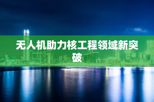无人机助力核工程领域新突破
