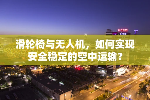 滑轮椅与无人机，如何实现安全稳定的空中运输？