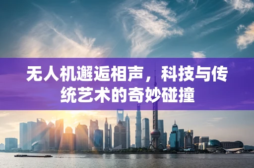 无人机邂逅相声，科技与传统艺术的奇妙碰撞