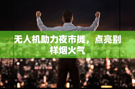 无人机助力夜市摊，点亮别样烟火气