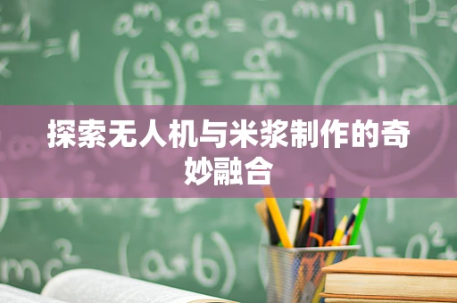探索无人机与米浆制作的奇妙融合