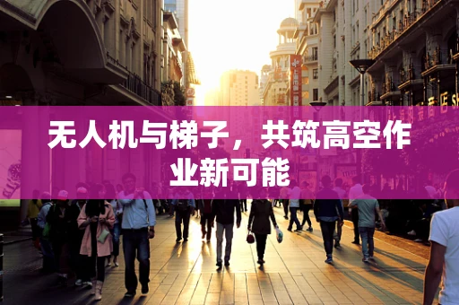 无人机与梯子，共筑高空作业新可能