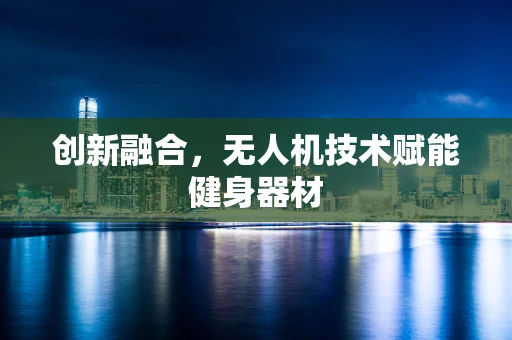 创新融合，无人机技术赋能健身器材