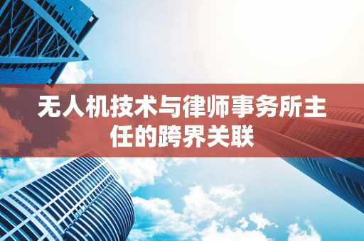 无人机技术与律师事务所主任的跨界关联