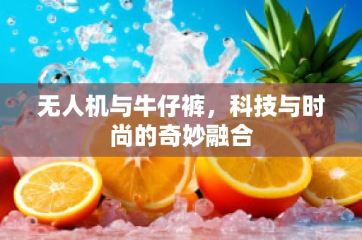 无人机与牛仔裤，科技与时尚的奇妙融合