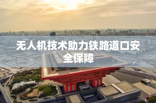 无人机技术助力铁路道口安全保障