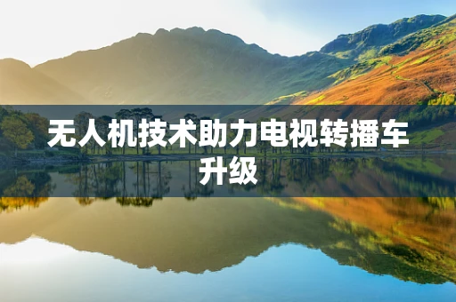 无人机技术助力电视转播车升级