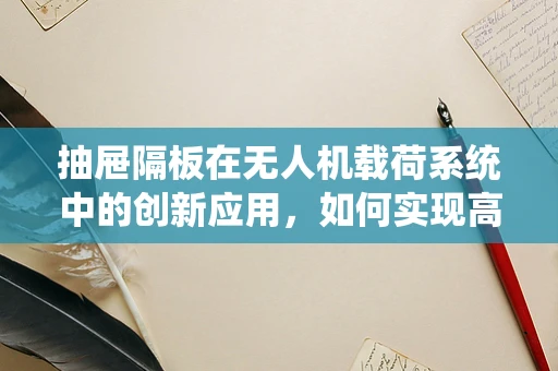 抽屉隔板在无人机载荷系统中的创新应用，如何实现高效空间利用与稳定承载？
