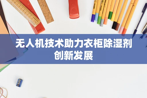无人机技术助力衣柜除湿剂创新发展