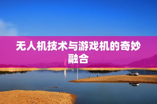 无人机技术与游戏机的奇妙融合