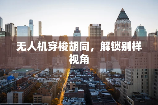 无人机穿梭胡同，解锁别样视角