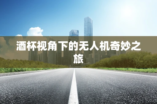 酒杯视角下的无人机奇妙之旅