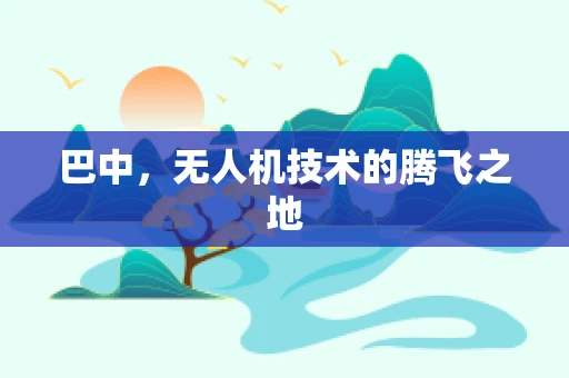 巴中，无人机技术的腾飞之地