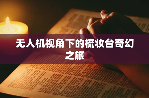 无人机视角下的梳妆台奇幻之旅