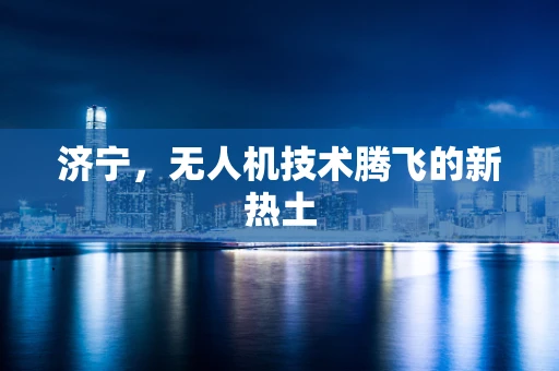 济宁，无人机技术腾飞的新热土