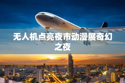 无人机点亮夜市动漫展奇幻之夜