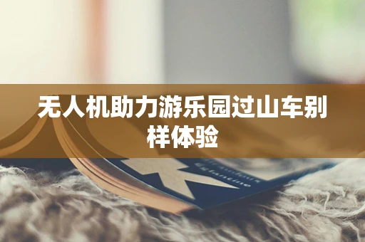 无人机助力游乐园过山车别样体验