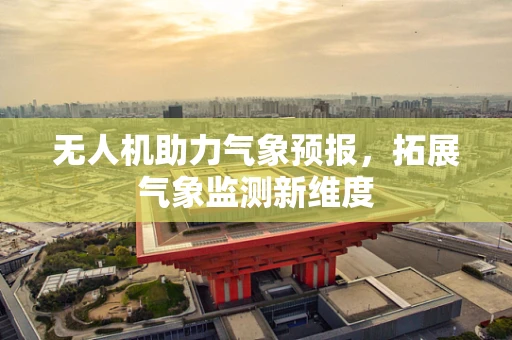 无人机助力气象预报，拓展气象监测新维度
