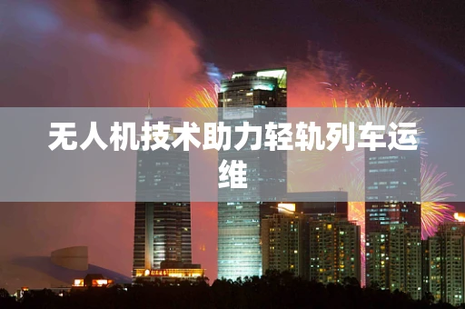 无人机技术助力轻轨列车运维