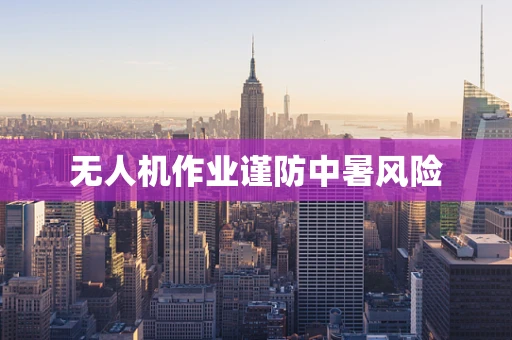无人机作业谨防中暑风险