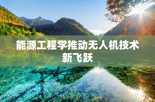 能源工程学推动无人机技术新飞跃