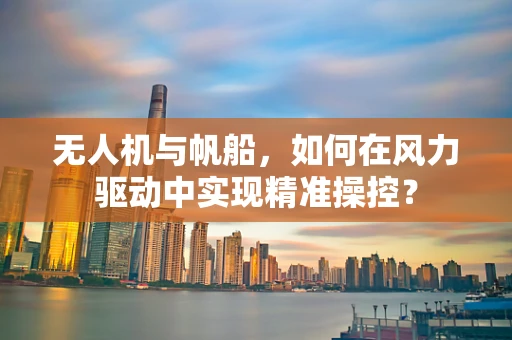 无人机与帆船，如何在风力驱动中实现精准操控？