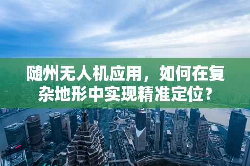 随州无人机应用，如何在复杂地形中实现精准定位？