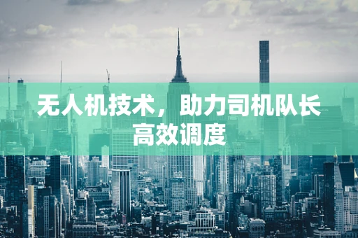 无人机技术，助力司机队长高效调度