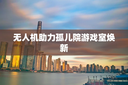 无人机助力孤儿院游戏室焕新