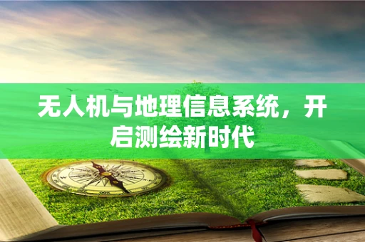 无人机与地理信息系统，开启测绘新时代