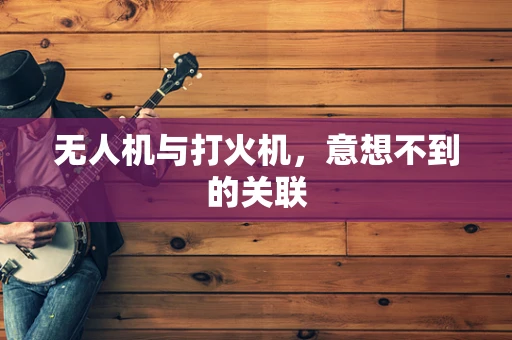 无人机与打火机，意想不到的关联
