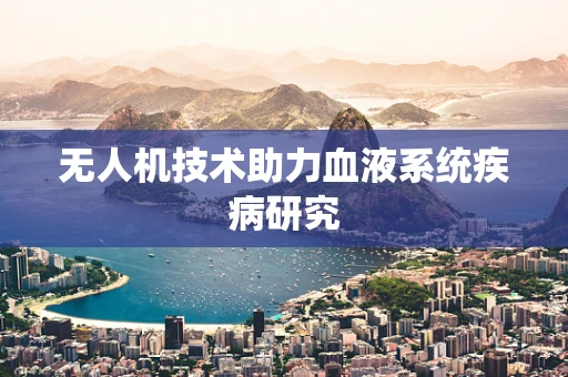 无人机技术助力血液系统疾病研究
