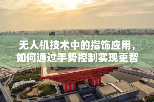 无人机技术中的指饰应用，如何通过手势控制实现更智能的飞行？