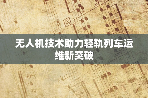 无人机技术助力轻轨列车运维新突破