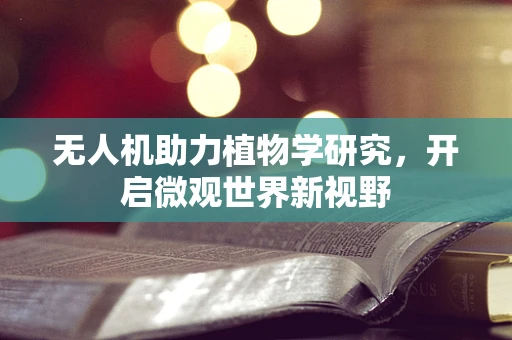 无人机助力植物学研究，开启微观世界新视野