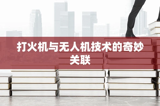打火机与无人机技术的奇妙关联
