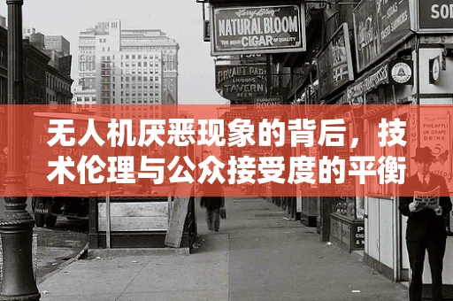 无人机厌恶现象的背后，技术伦理与公众接受度的平衡
