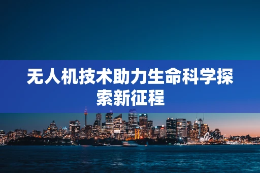 无人机技术助力生命科学探索新征程
