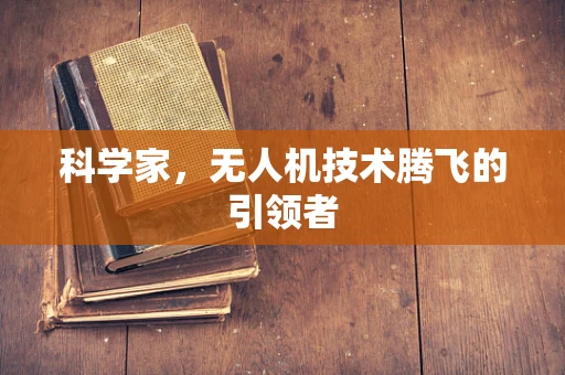 科学家，无人机技术腾飞的引领者