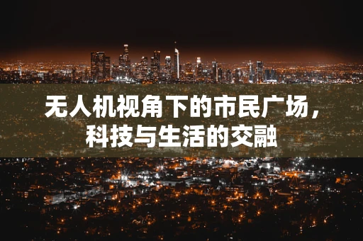 无人机视角下的市民广场，科技与生活的交融