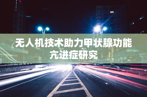 无人机技术助力甲状腺功能亢进症研究