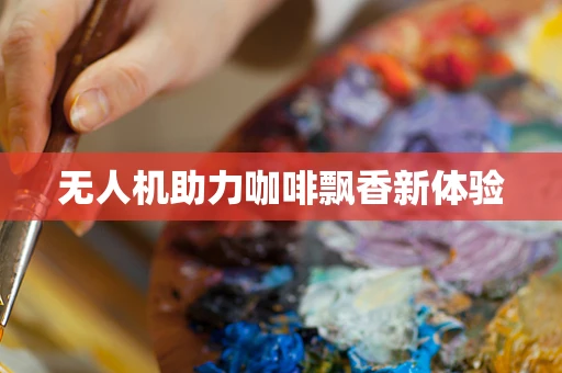 无人机助力咖啡飘香新体验