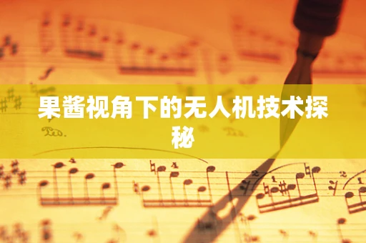 果酱视角下的无人机技术探秘