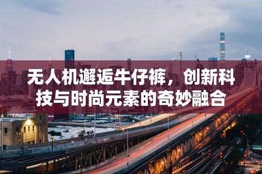 无人机邂逅牛仔裤，创新科技与时尚元素的奇妙融合