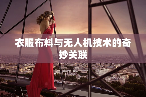 衣服布料与无人机技术的奇妙关联
