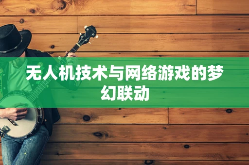 无人机技术与网络游戏的梦幻联动