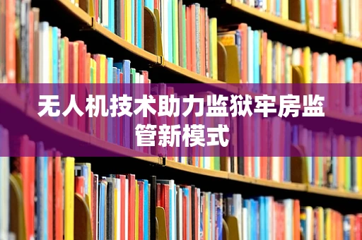 无人机技术助力监狱牢房监管新模式