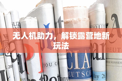 无人机助力，解锁露营地新玩法