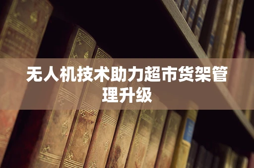 无人机技术助力超市货架管理升级
