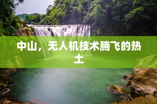 中山，无人机技术腾飞的热土